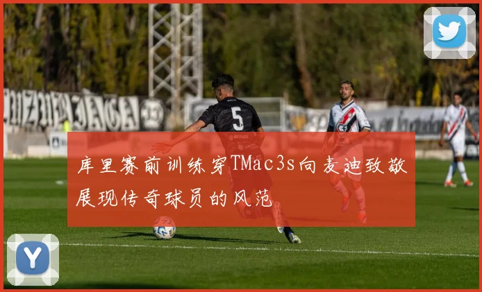 库里赛前训练穿TMac3s向麦迪致敬展现传奇球员的风范