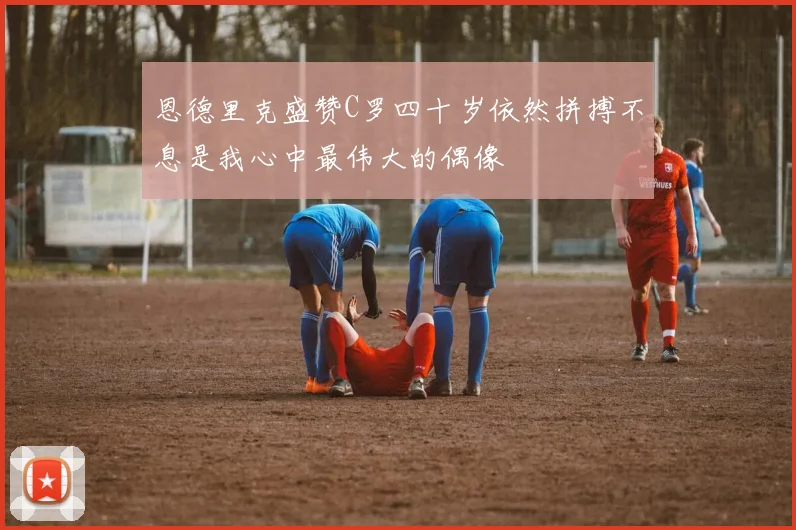 恩德里克盛赞C罗四十岁依然拼搏不息是我心中最伟大的偶像