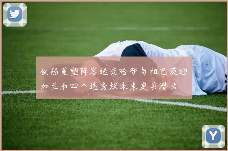 快船重塑阵容送走哈登与祖巴茨迎加兰和四个选秀权未来更具潜力