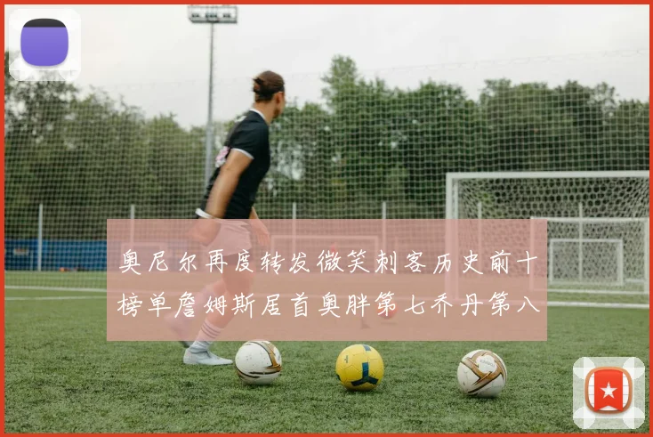 奥尼尔再度转发微笑刺客历史前十榜单詹姆斯居首奥胖第七乔丹第八引热议