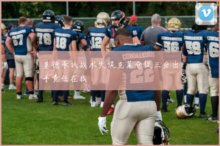 基德承认战术失误克莱仓促三分出手责任在我