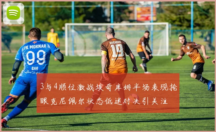3与4顺位激战埃奇库姆半场表现抢眼克尼佩尔状态低迷对决引关注