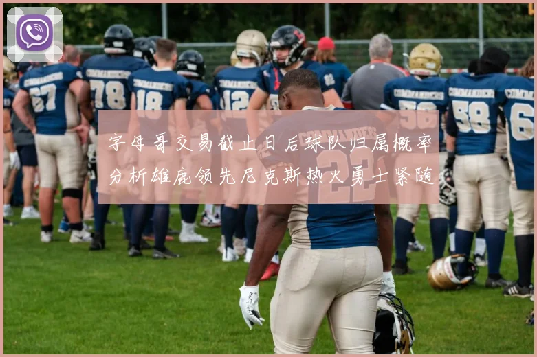 字母哥交易截止日后球队归属概率分析雄鹿领先尼克斯热火勇士紧随其后