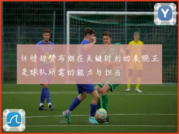 怀特称赞布朗在关键时刻的表现正是球队所需的能力与担当