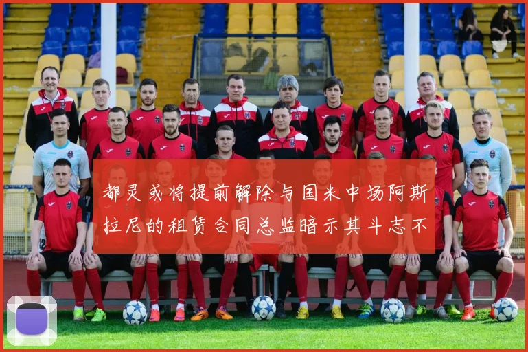 都灵或将提前解除与国米中场阿斯拉尼的租赁合同总监暗示其斗志不足