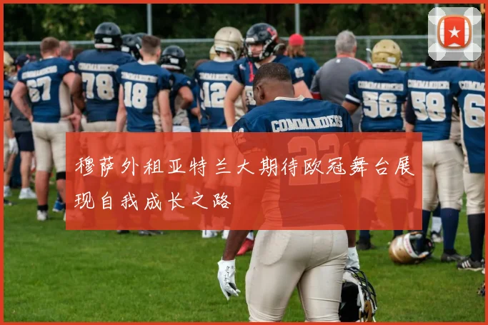 穆萨外租亚特兰大期待欧冠舞台展现自我成长之路