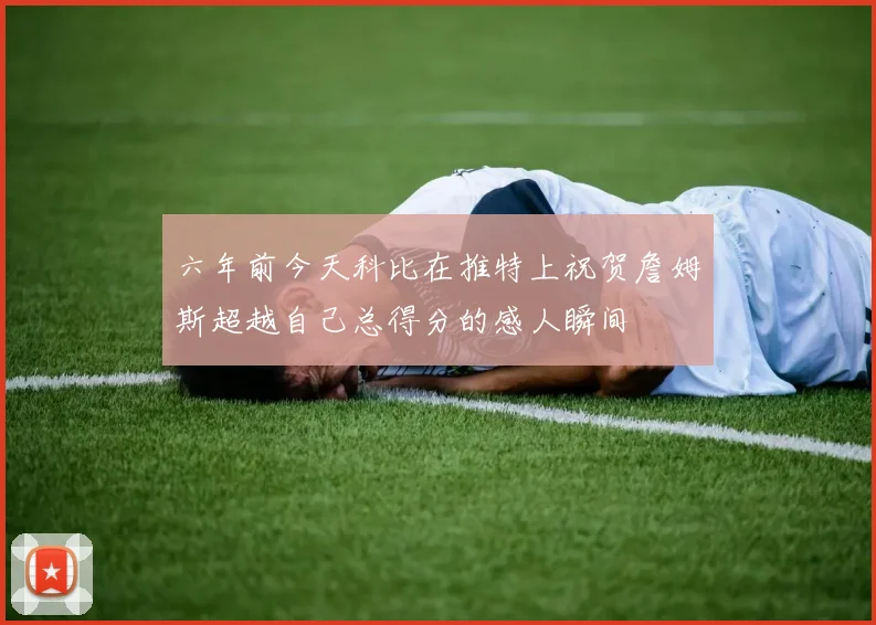 六年前今天科比在推特上祝贺詹姆斯超越自己总得分的感人瞬间