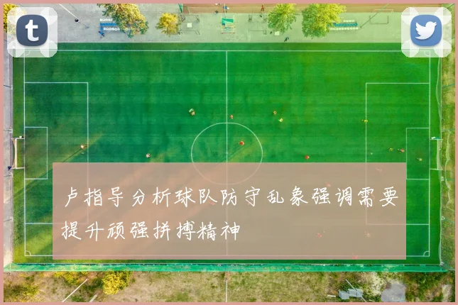 卢指导分析球队防守乱象强调需要提升顽强拼搏精神