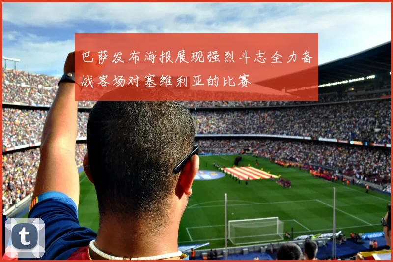 巴萨发布海报展现强烈斗志全力备战客场对塞维利亚的比赛