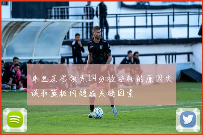 库里反思领先14分被逆转的原因失误和篮板问题成关键因素
