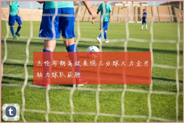 杰伦布朗高效表现三分球火力全开助力球队获胜