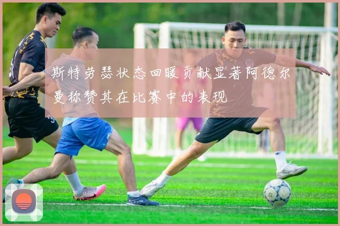 斯特劳瑟状态回暖贡献显著阿德尔曼称赞其在比赛中的表现