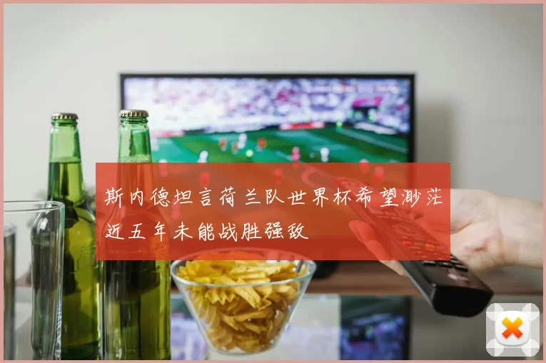 斯内德坦言荷兰队世界杯希望渺茫近五年未能战胜强敌