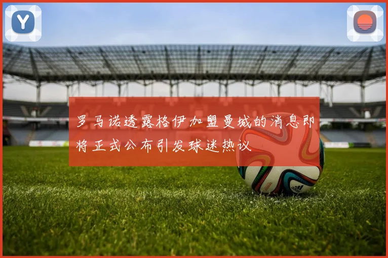 罗马诺透露格伊加盟曼城的消息即将正式公布引发球迷热议