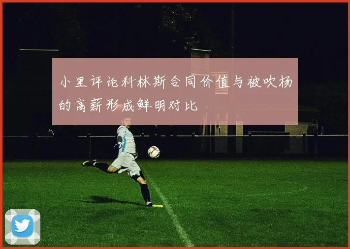 小里评论科林斯合同价值与被吹杨的高薪形成鲜明对比