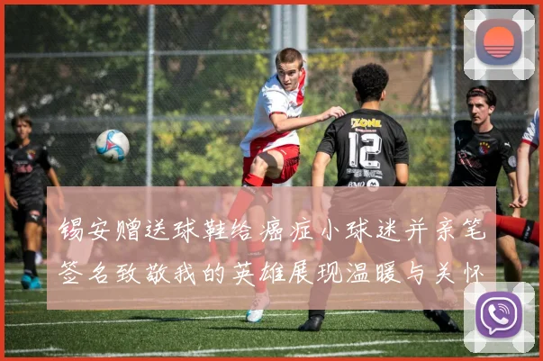 锡安赠送球鞋给癌症小球迷并亲笔签名致敬我的英雄展现温暖与关怀