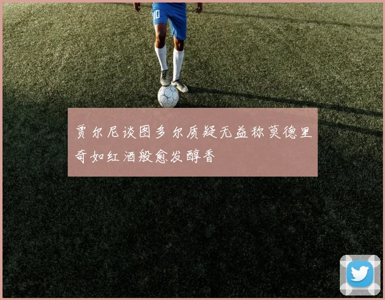 贾尔尼谈图多尔质疑无益称莫德里奇如红酒般愈发醇香