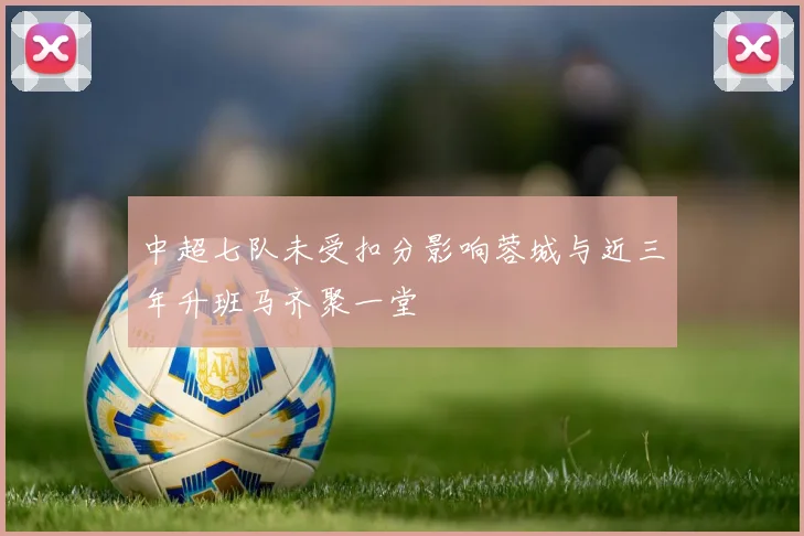 中超七队未受扣分影响蓉城与近三年升班马齐聚一堂