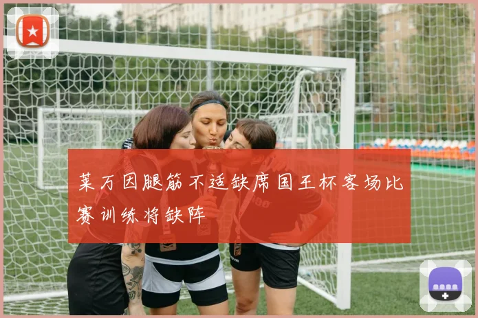 莱万因腿筋不适缺席国王杯客场比赛训练将缺阵
