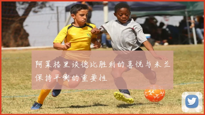 阿莱格里谈德比胜利的喜悦与米兰保持平衡的重要性