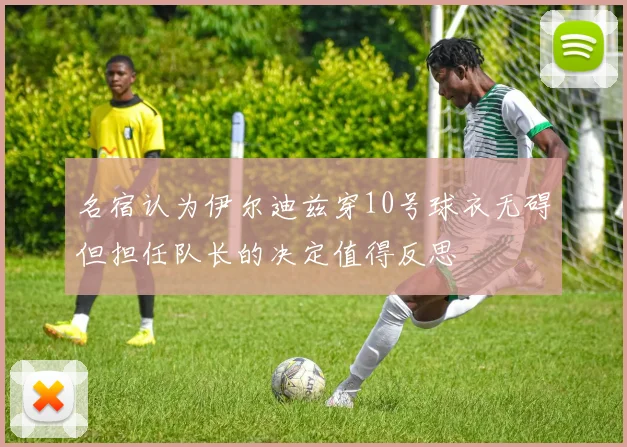 名宿认为伊尔迪兹穿10号球衣无碍但担任队长的决定值得反思