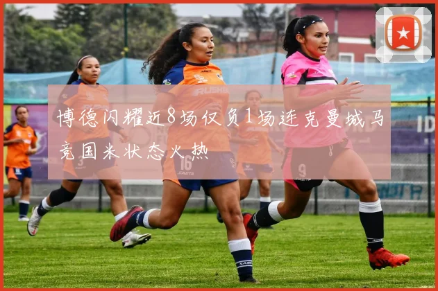 博德闪耀近8场仅负1场连克曼城马竞国米状态火热