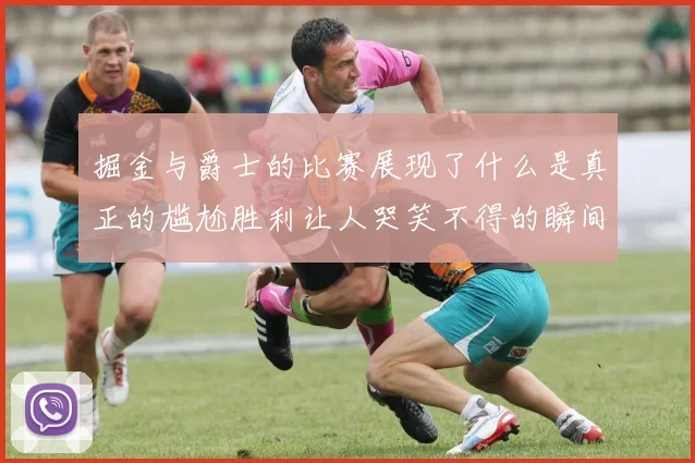 掘金与爵士的比赛展现了什么是真正的尴尬胜利让人哭笑不得的瞬间