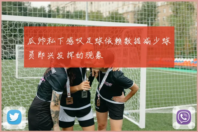 瓜帅私下感叹足球依赖数据减少球员即兴发挥的现象