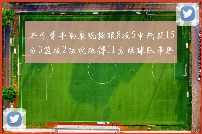 字母哥半场表现抢眼8投5中斩获15分3篮板2助攻独得11分助球队争胜