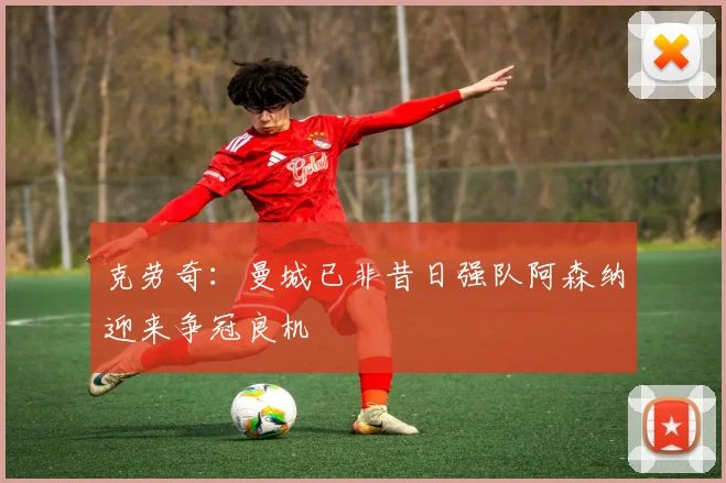 克劳奇：曼城已非昔日强队阿森纳迎来争冠良机