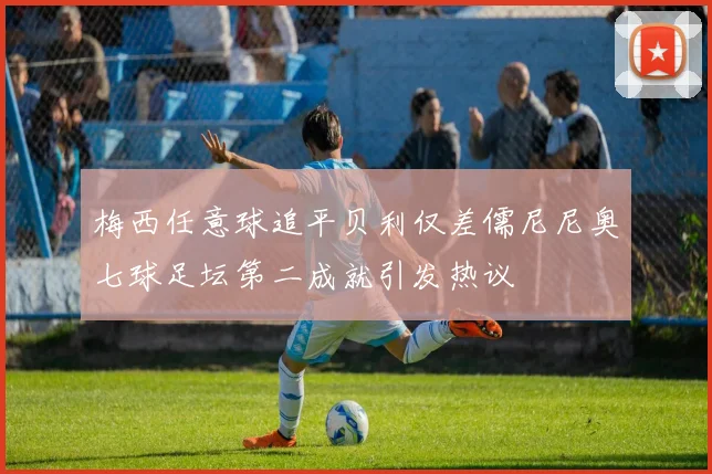 梅西任意球追平贝利仅差儒尼尼奥七球足坛第二成就引发热议