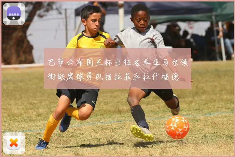 巴萨公布国王杯出征名单亚马尔领衔缺席球员包括拉菲和拉什福德