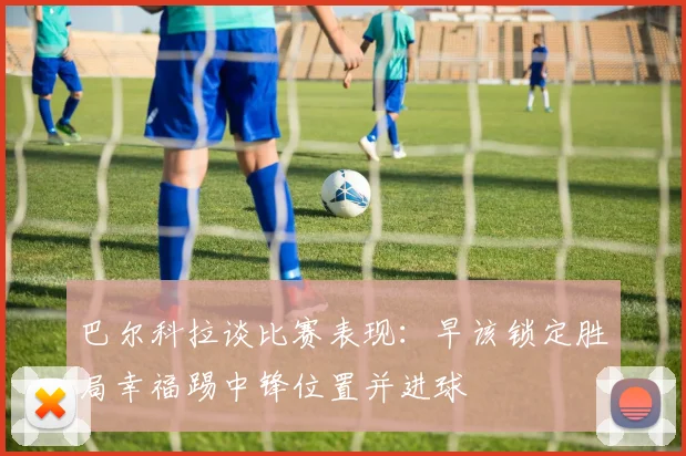 巴尔科拉谈比赛表现：早该锁定胜局幸福踢中锋位置并进球