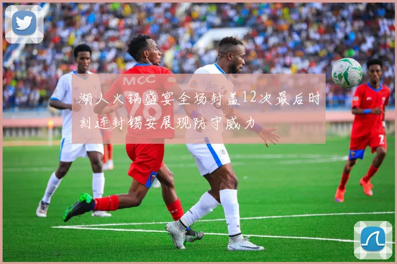 湖人火锅盛宴全场封盖12次最后时刻连封锡安展现防守威力