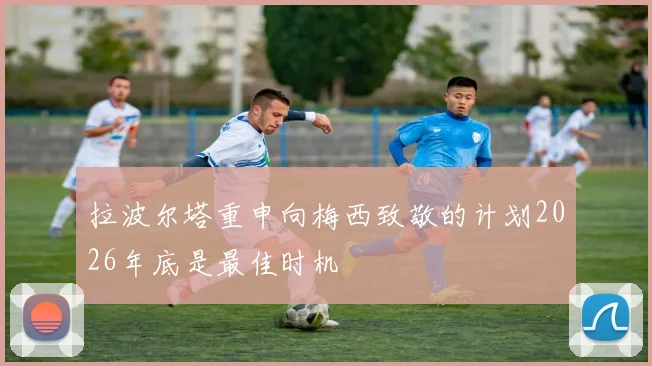 拉波尔塔重申向梅西致敬的计划2026年底是最佳时机