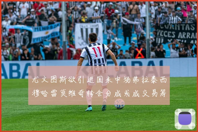 尤文图斯欲引进国米中场弗拉泰西穆哈雷莫维奇转会分成或成交易筹码